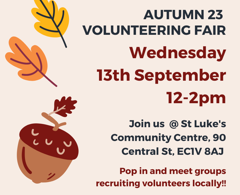 Camden and Islington Autumn 23 volunteering fair. Wednesday 13th September 12-2pm at St Luke's Community Centre 90 Central St EC1V 8AJ No need to book. Just pop in to meet groups recruiting volunteers locally
